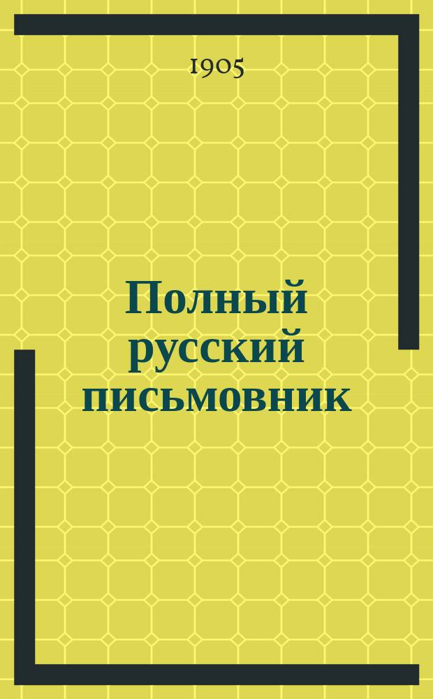 Полный русский письмовник : Сб. образцовых писем, деловых бумаг и коммерч. переписки. Образцы и формы прошений, заявлений, отзывов... : С прил. 100 писем замечат. рус. людей: государей, гос. деятелей, писателей и ученых... : Настол. книга для всех : В 5-ти ч