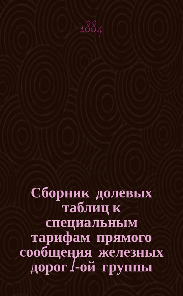 Сборник долевых таблиц к специальным тарифам прямого сообщения железных дорог I-ой группы... ... на 1884/1885 год. Вып. 1. Дополнение 1 : Дополнение 1