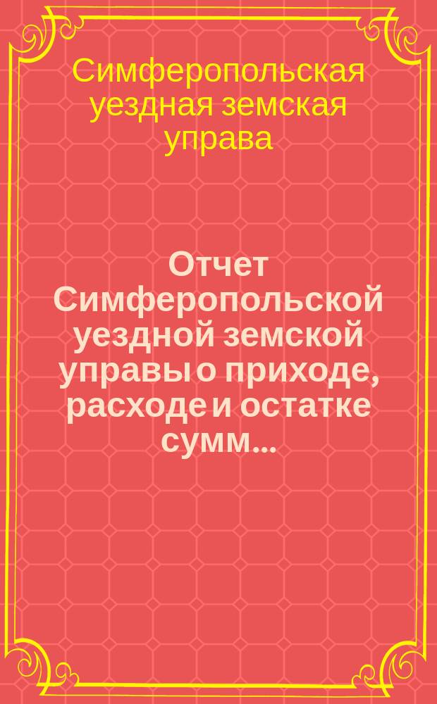 Отчет Симферопольской уездной земской управы о приходе, расходе и остатке сумм...