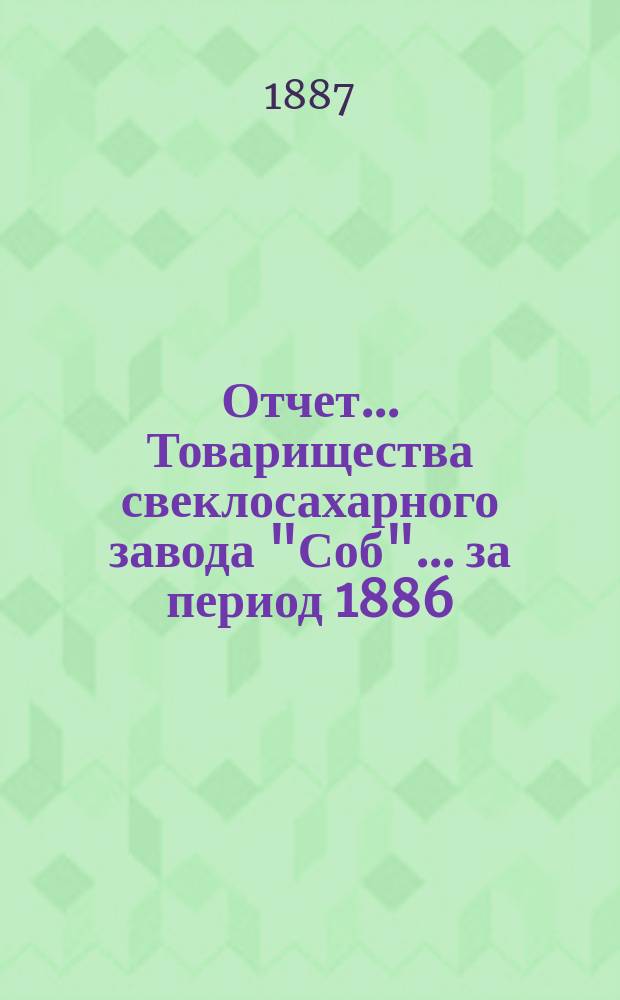 Отчет... Товарищества свеклосахарного завода "Соб"... ... за период 1886/7 года