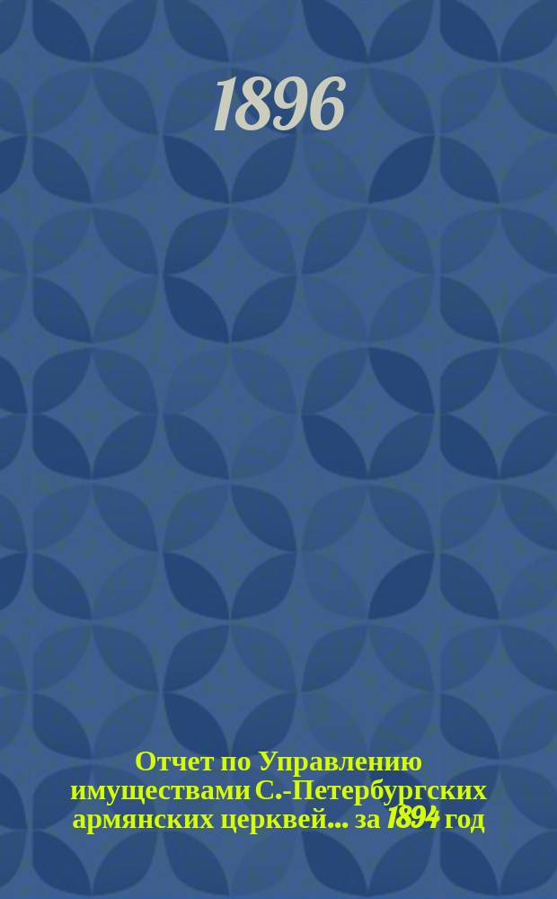 Отчет по Управлению имуществами С.-Петербургских армянских церквей... ... за 1894 год