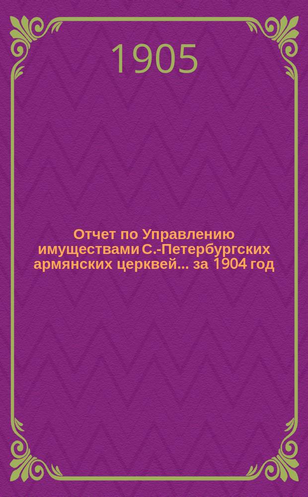 Отчет по Управлению имуществами С.-Петербургских армянских церквей... ... за 1904 год