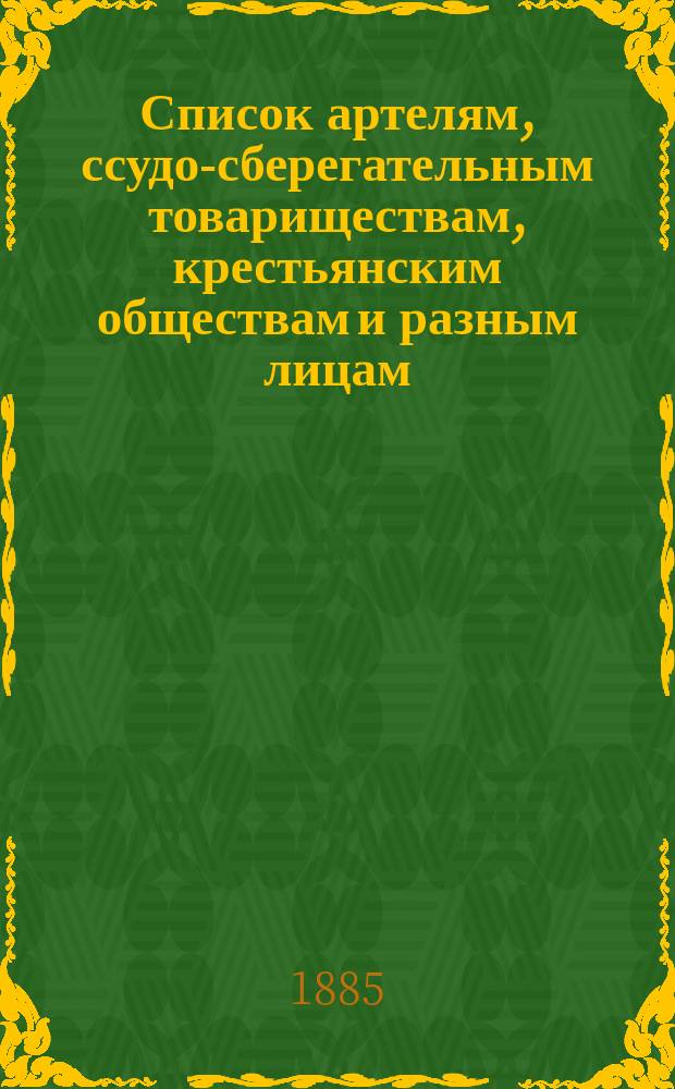 Список артелям, ссудо-сберегательным товариществам, крестьянским обществам и разным лицам, за которыми состоят ссуды из Губернской земской управы, по капиталу ссудной кассы с 1-го января по 1-е ноября 1885 г.