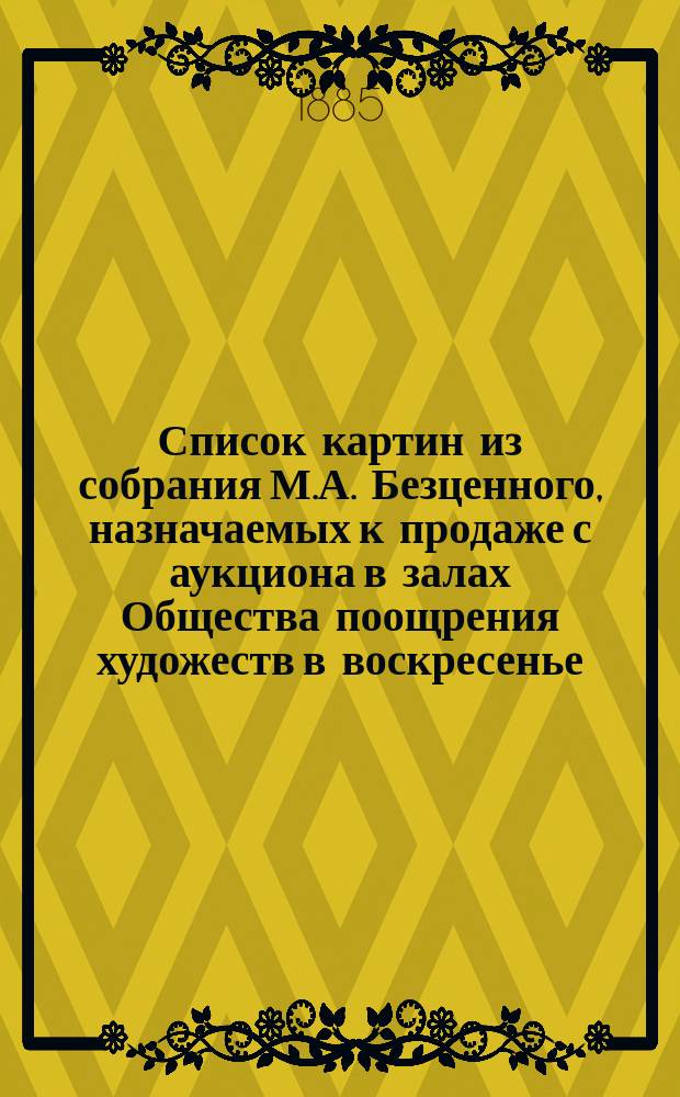 Список картин из собрания М.А. Безценного, назначаемых к продаже с аукциона в залах Общества поощрения художеств в воскресенье, 8 декабря 1885 г.