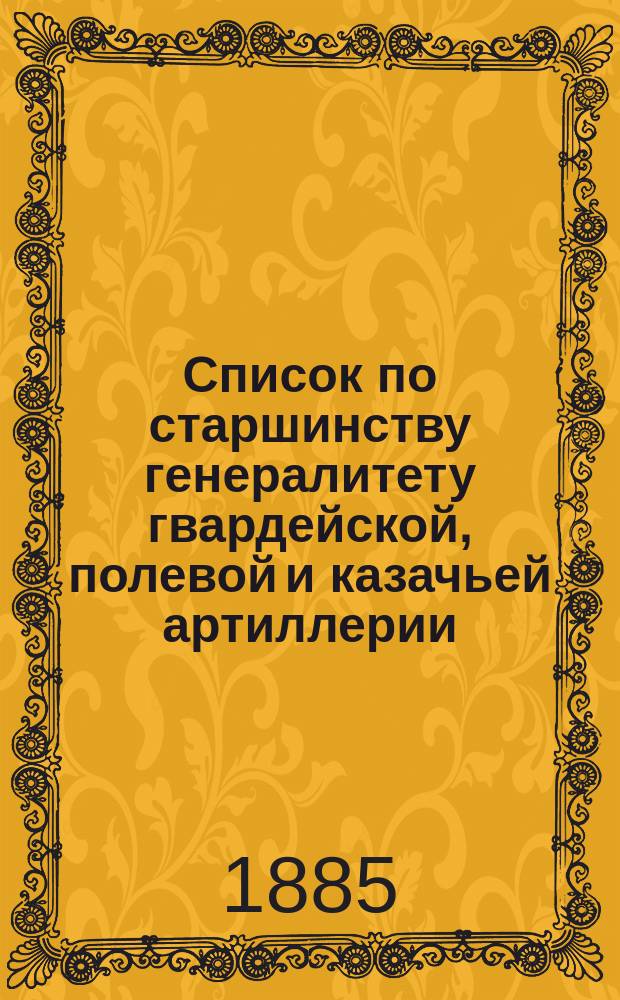 Список по старшинству генералитету гвардейской, полевой и казачьей артиллерии : Испр. по 10 дек. 1884 г