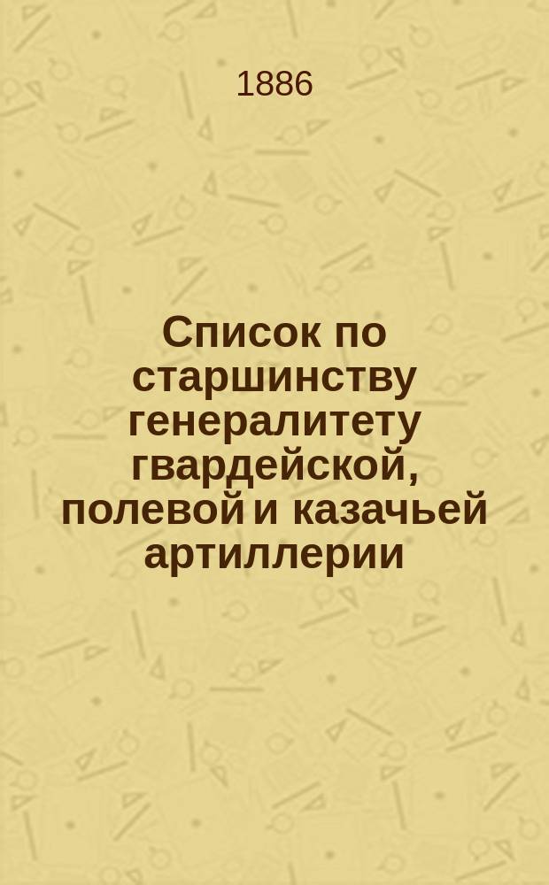 Список по старшинству генералитету гвардейской, полевой и казачьей артиллерии : Испр. по 1-е янв. 1886 г