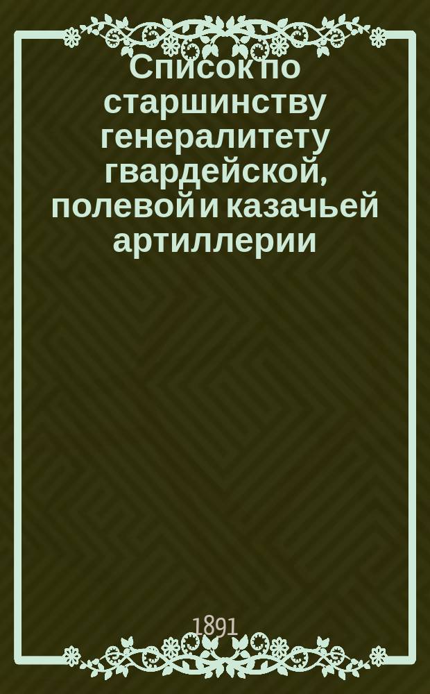 Список по старшинству генералитету гвардейской, полевой и казачьей артиллерии : Испр. по 1 янв. 1891 г