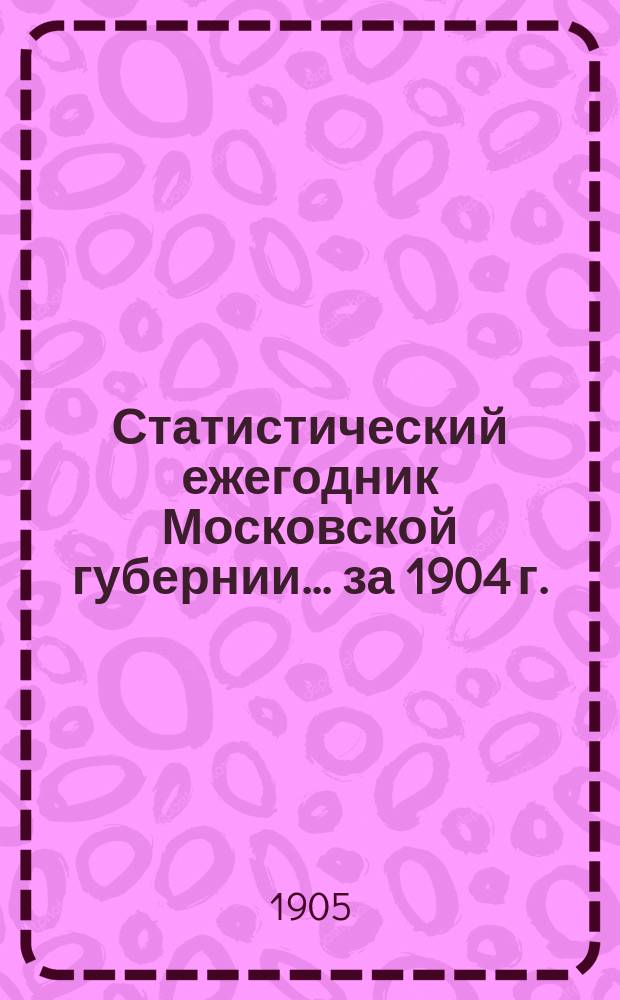 Статистический ежегодник Московской губернии... за 1904 г.