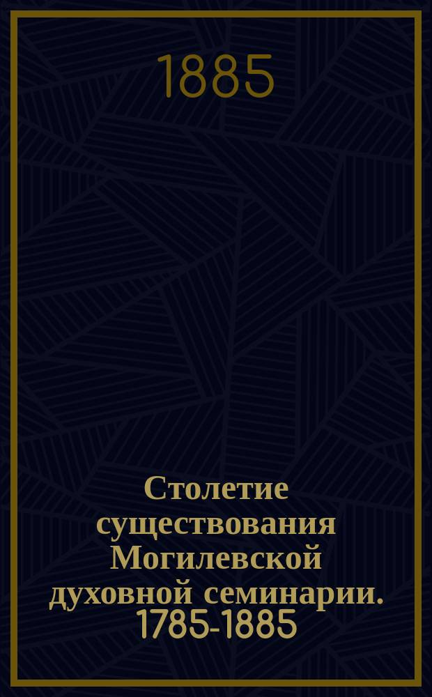 Столетие существования Могилевской духовной семинарии. 1785-1885
