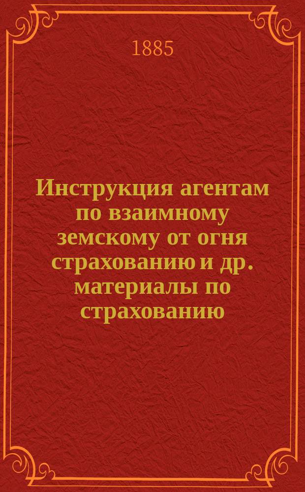 Инструкция агентам по взаимному земскому от огня страхованию [и др. материалы по страхованию]