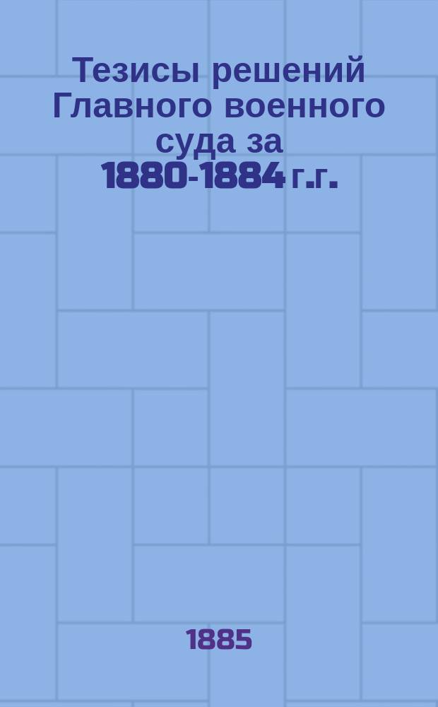 Тезисы решений Главного военного суда за 1880-1884 г.г. (включительно)
