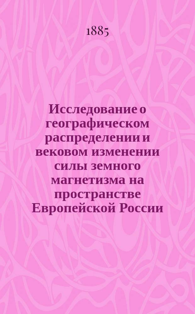 Исследование о географическом распределении и вековом изменении силы земного магнетизма на пространстве Европейской России