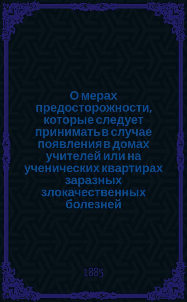 О мерах предосторожности, которые следует принимать в случае появления в домах учителей или на ученических квартирах заразных злокачественных болезней, как скарлатины, кори, оспы и тифа