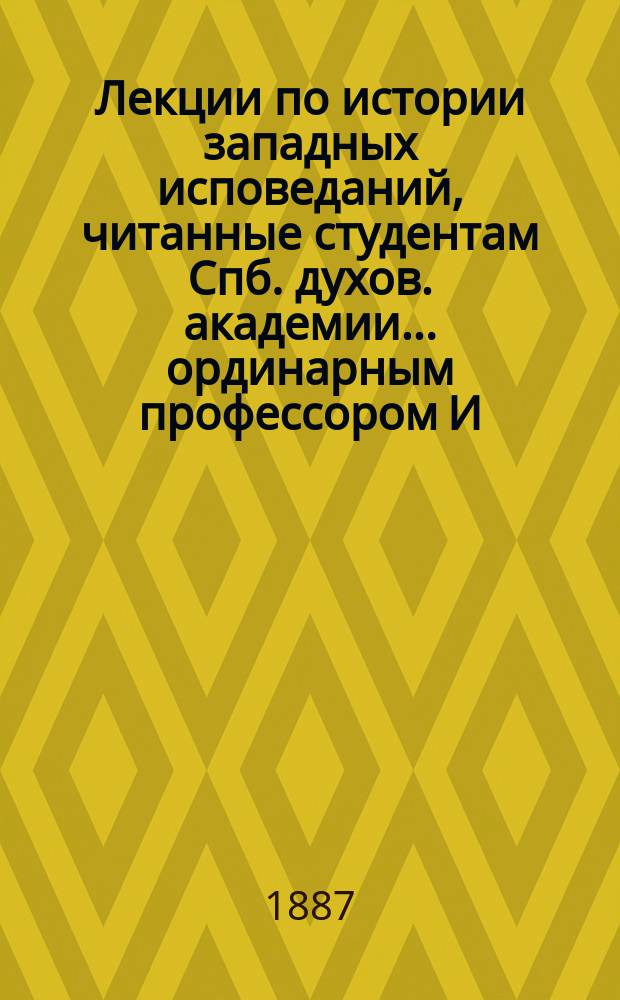 Лекции по истории западных исповеданий, читанные студентам Спб. духов. академии ... ординарным профессором И.Е. Троицким. ... в 1886/7 академ. г.