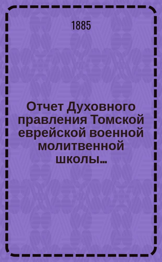 Отчет Духовного правления Томской еврейской военной молитвенной школы ...