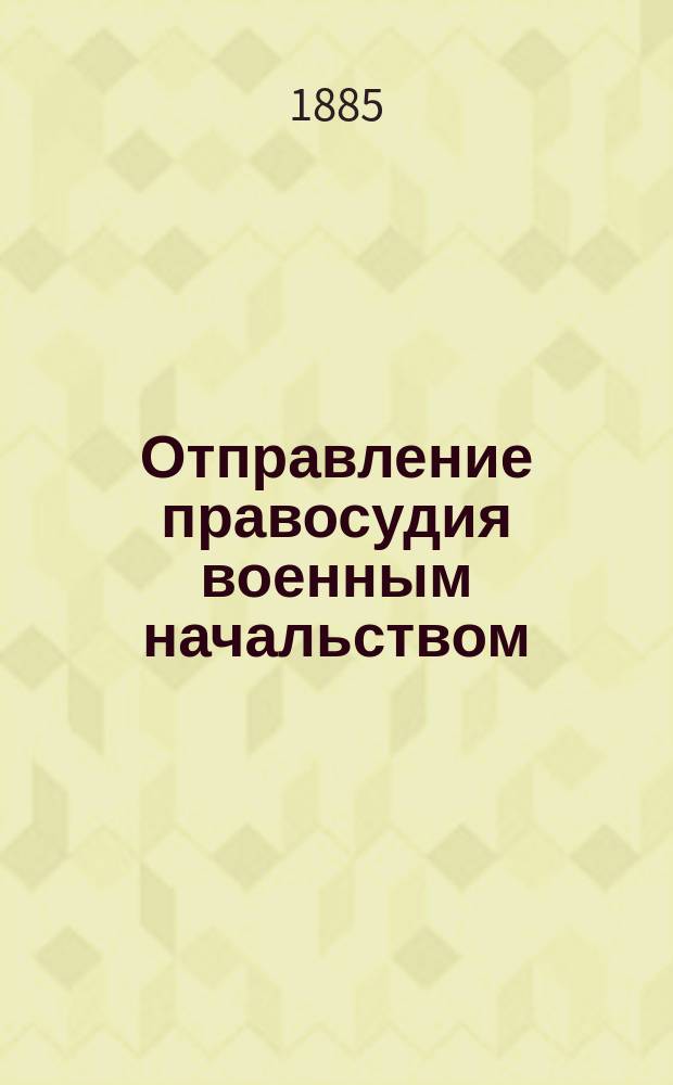 Отправление правосудия военным начальством : Сост. по действующим воен.-уголов. и общ. уголов. законам штабс-кап. И. Хабаров. Вып. 1-