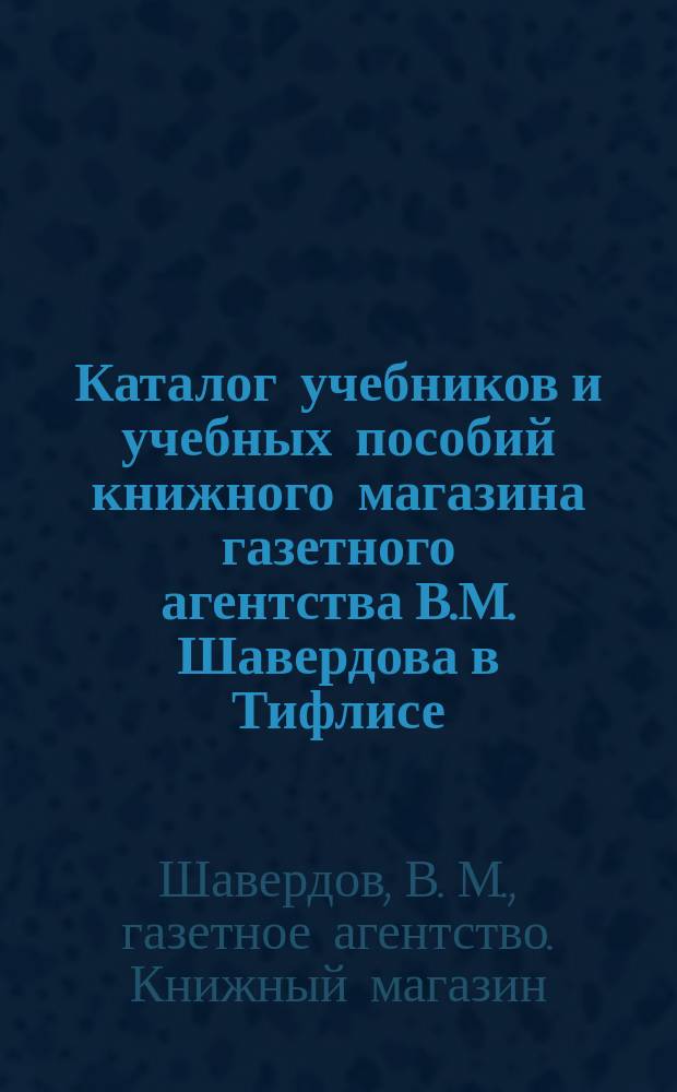 Каталог учебников и учебных пособий книжного магазина газетного агентства В.М. Шавердова в Тифлисе...