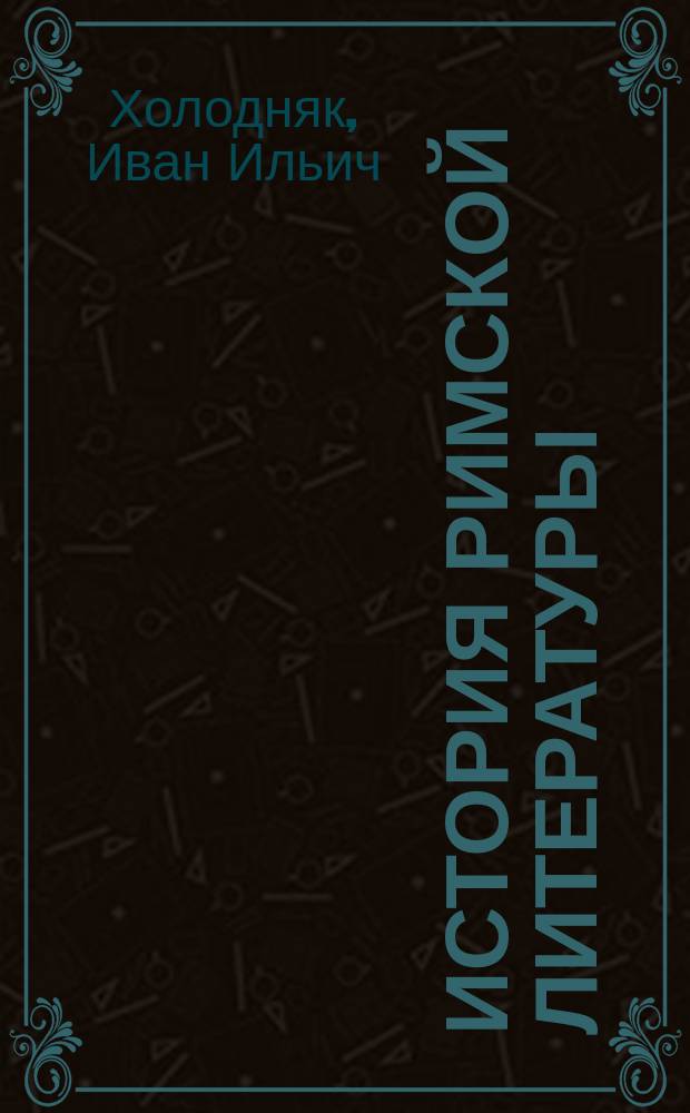 История римской литературы : Лекции проф. Холодняка. 1884/5 г. : Изд. XLIII курса Александр. лицея