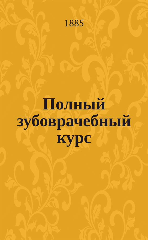 Полный зубоврачебный курс : В 7 ч.: гистология, анатомия, физиология, патология, терапия, хирургия и гигиена зубов и полости рта; зубоврачебные: техника, фармакология и рецептура