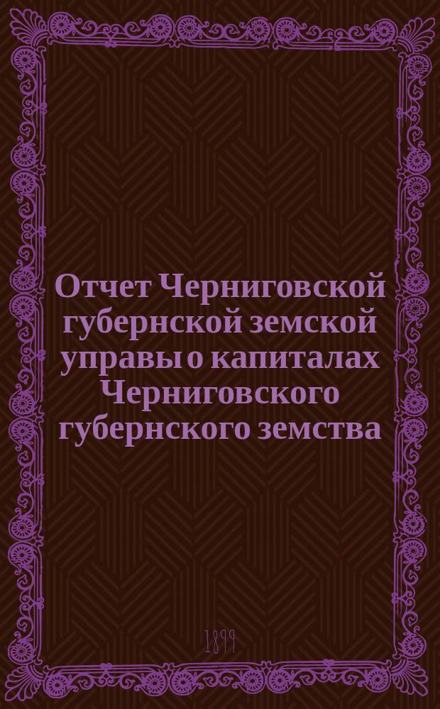 Отчет Черниговской губернской земской управы о капиталах Черниговского губернского земства... за 1898 год