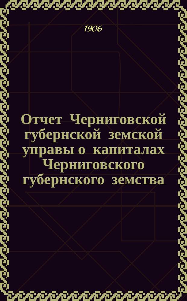 Отчет Черниговской губернской земской управы о капиталах Черниговского губернского земства... за 1905 год