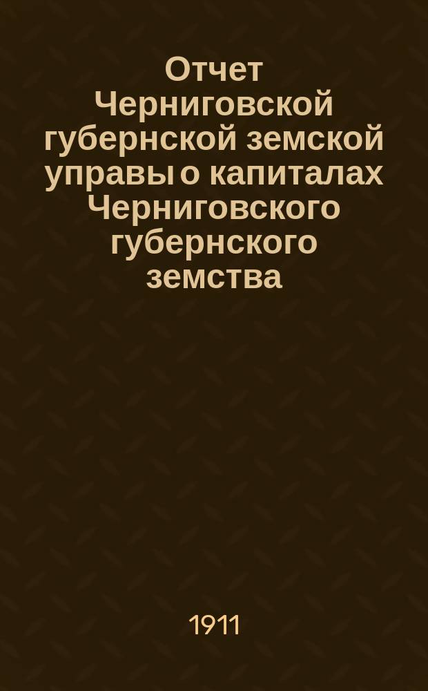 Отчет Черниговской губернской земской управы о капиталах Черниговского губернского земства... за 1910 год