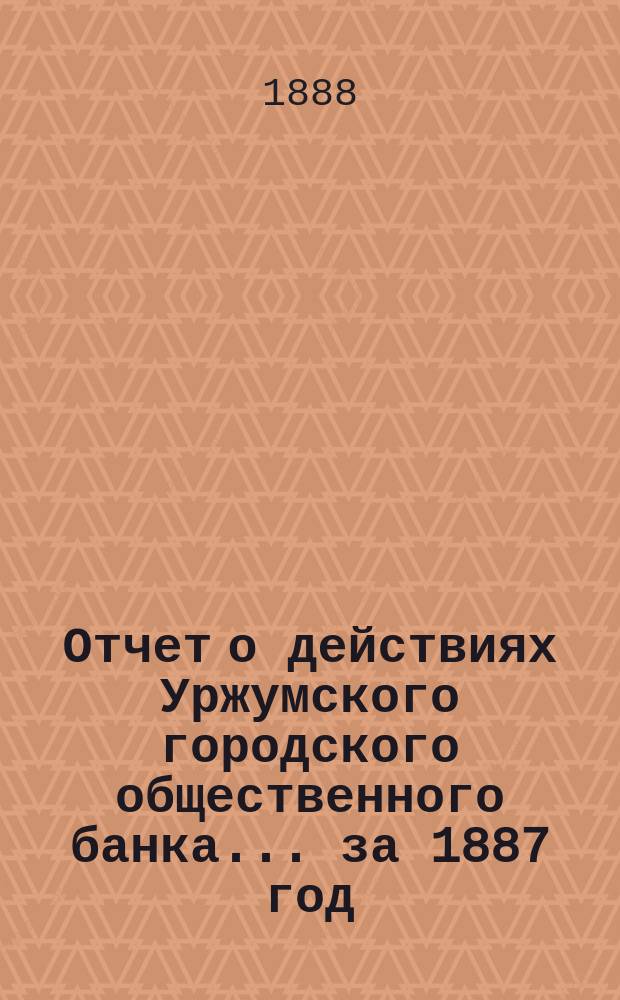 Отчет о действиях Уржумского городского общественного банка... за 1887 год