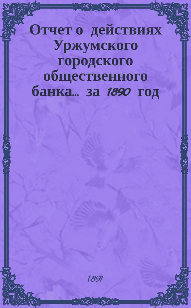 Отчет о действиях Уржумского городского общественного банка... за 1890 год