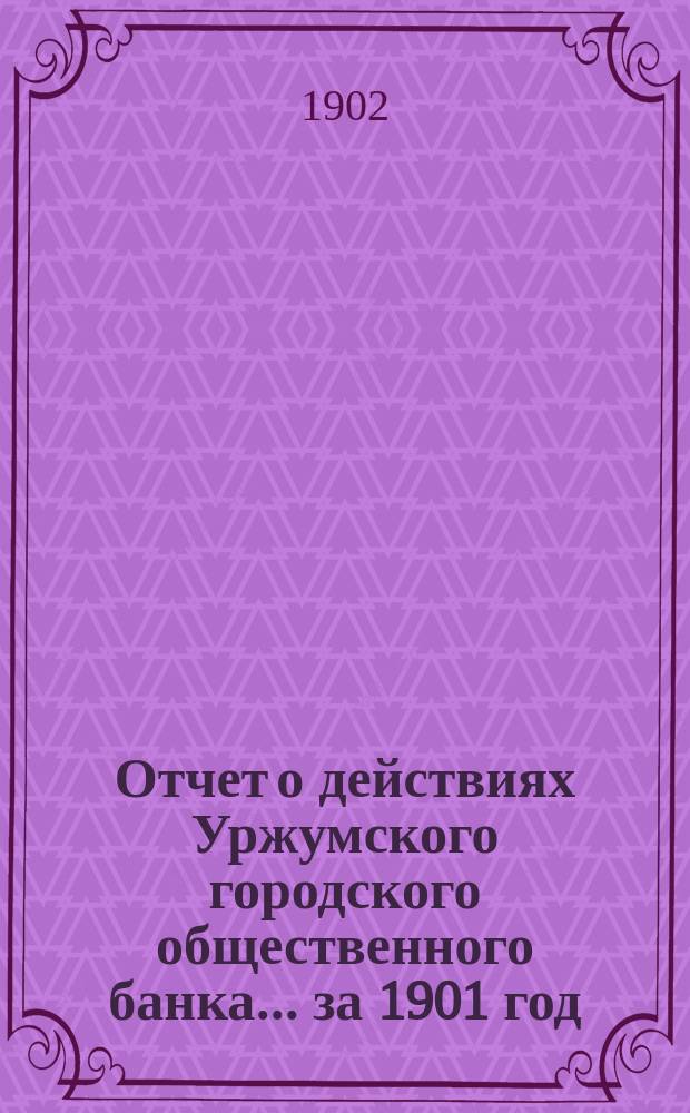 Отчет о действиях Уржумского городского общественного банка... за 1901 год