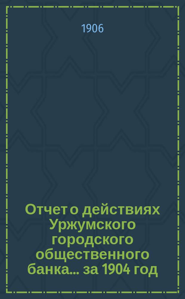 Отчет о действиях Уржумского городского общественного банка... за 1904 год