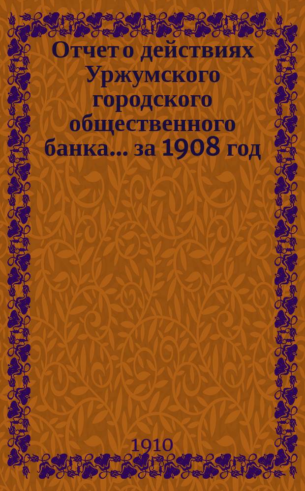 Отчет о действиях Уржумского городского общественного банка... за 1908 год