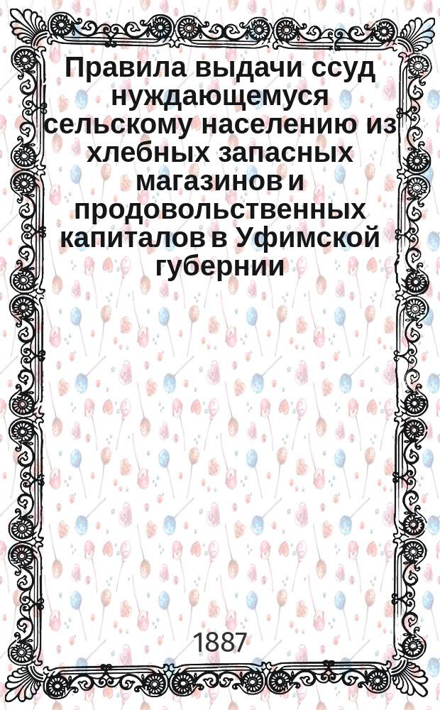 Правила выдачи ссуд нуждающемуся сельскому населению из хлебных запасных магазинов и продовольственных капиталов в Уфимской губернии : Утв. постановлением 10 очеред. Губ. зем. собр. 1884 г
