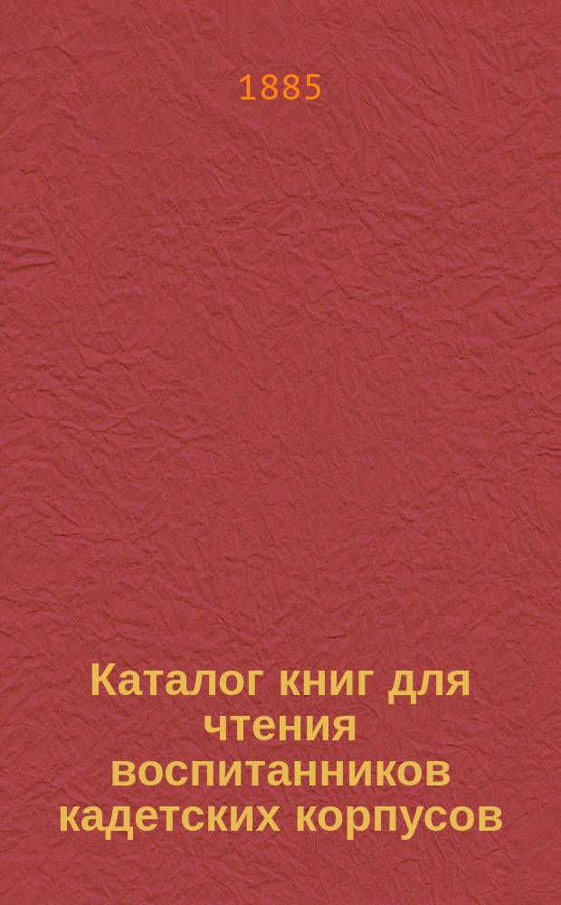 Каталог книг для чтения воспитанников кадетских корпусов : С прил. алф. указ. с ценами всех кн., вошедших в кат