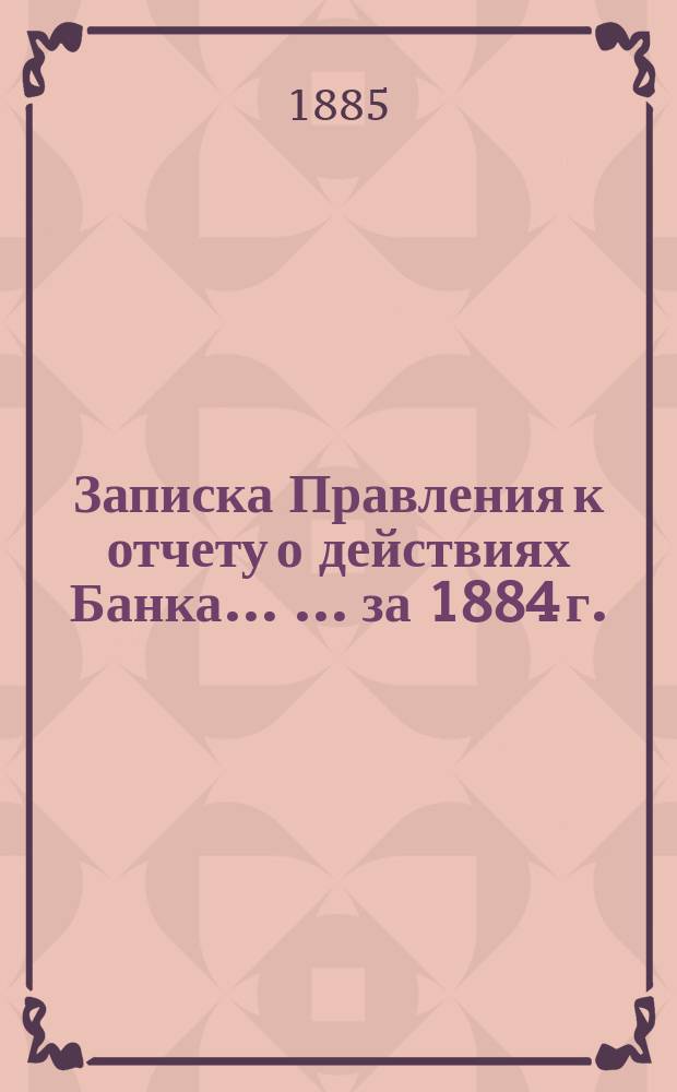 Записка Правления к отчету о действиях Банка ... ... за 1884 г.