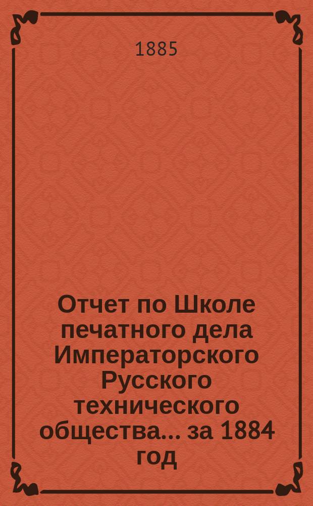 Отчет по Школе печатного дела Императорского Русского технического общества... за 1884 год