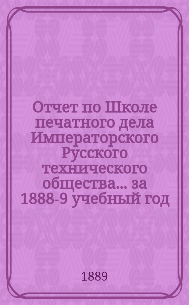 Отчет по Школе печатного дела Императорского Русского технического общества... за 1888-9 учебный год
