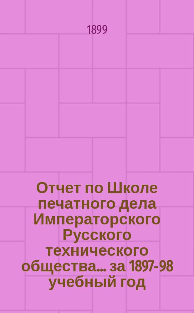 Отчет по Школе печатного дела Императорского Русского технического общества... за 1897-98 учебный год