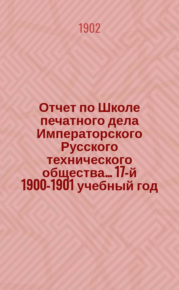 Отчет по Школе печатного дела Императорского Русского технического общества... 17-й 1900-1901 учебный год