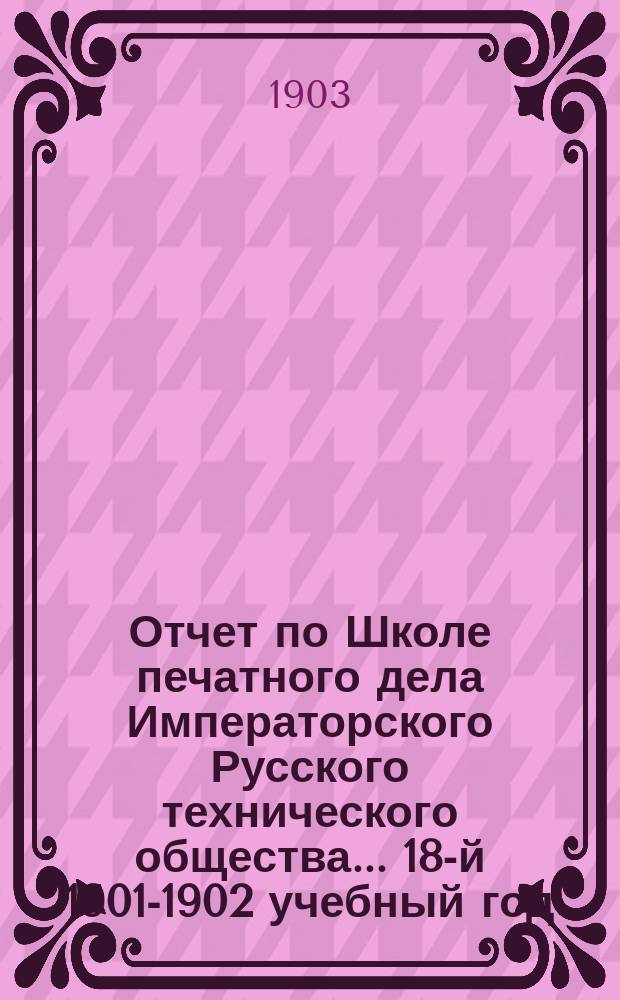 Отчет по Школе печатного дела Императорского Русского технического общества... 18-й 1901-1902 учебный год
