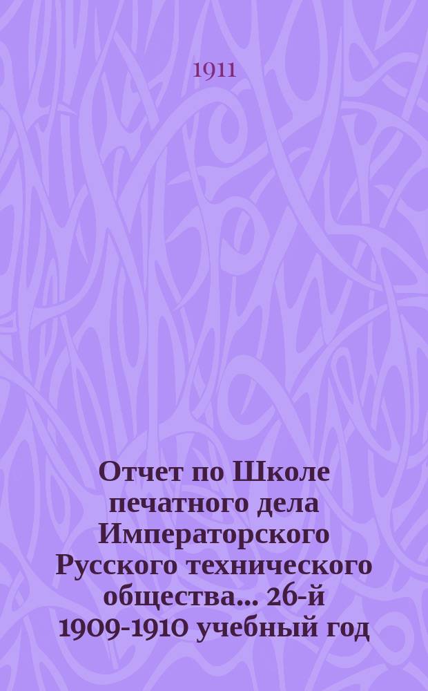 Отчет по Школе печатного дела Императорского Русского технического общества... 26-й 1909-1910 учебный год