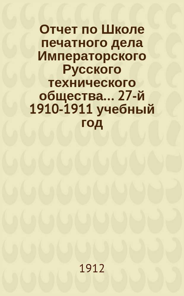 Отчет по Школе печатного дела Императорского Русского технического общества... 27-й 1910-1911 учебный год