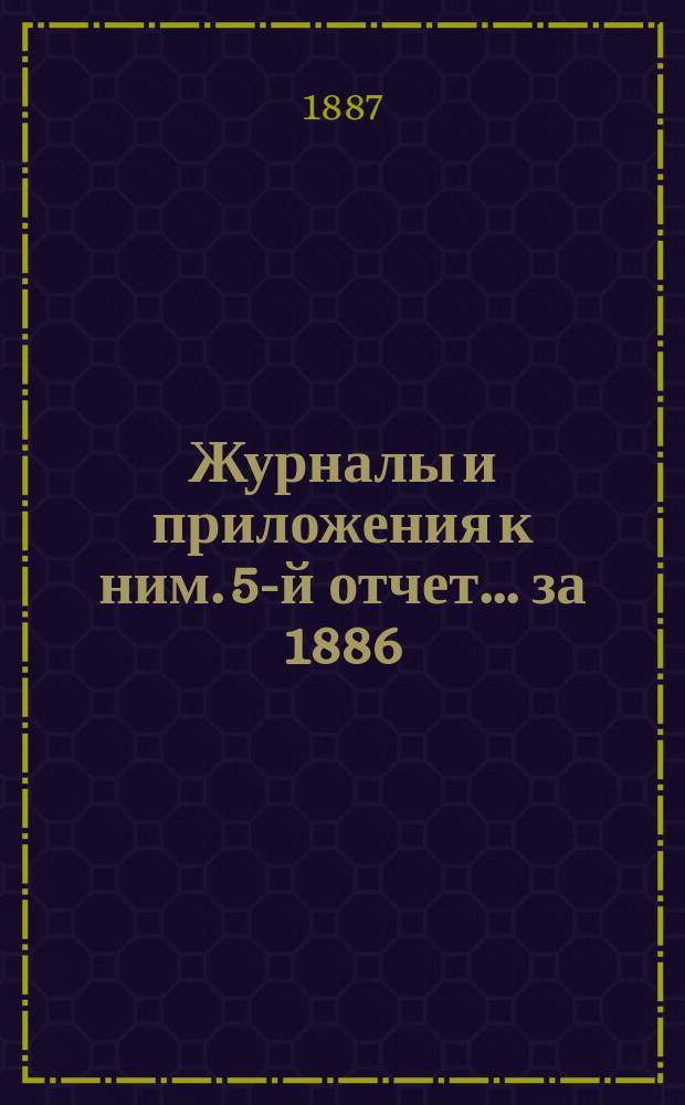 Журналы и приложения к ним. 5-й отчет... за 1886/7 год и журналы... т. 7