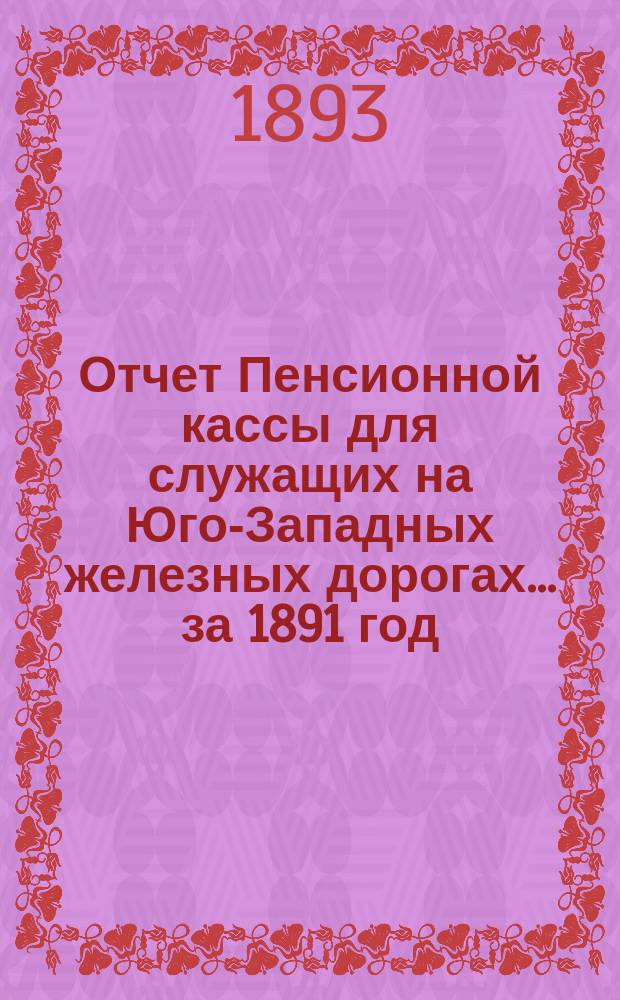 Отчет Пенсионной кассы для служащих на Юго-Западных железных дорогах... за 1891 год