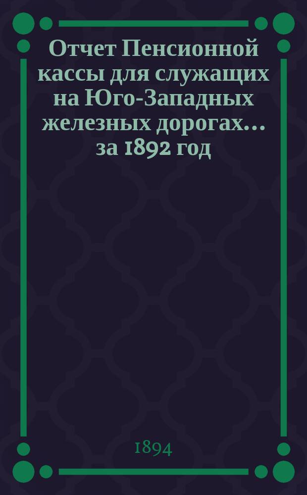 Отчет Пенсионной кассы для служащих на Юго-Западных железных дорогах... за 1892 год