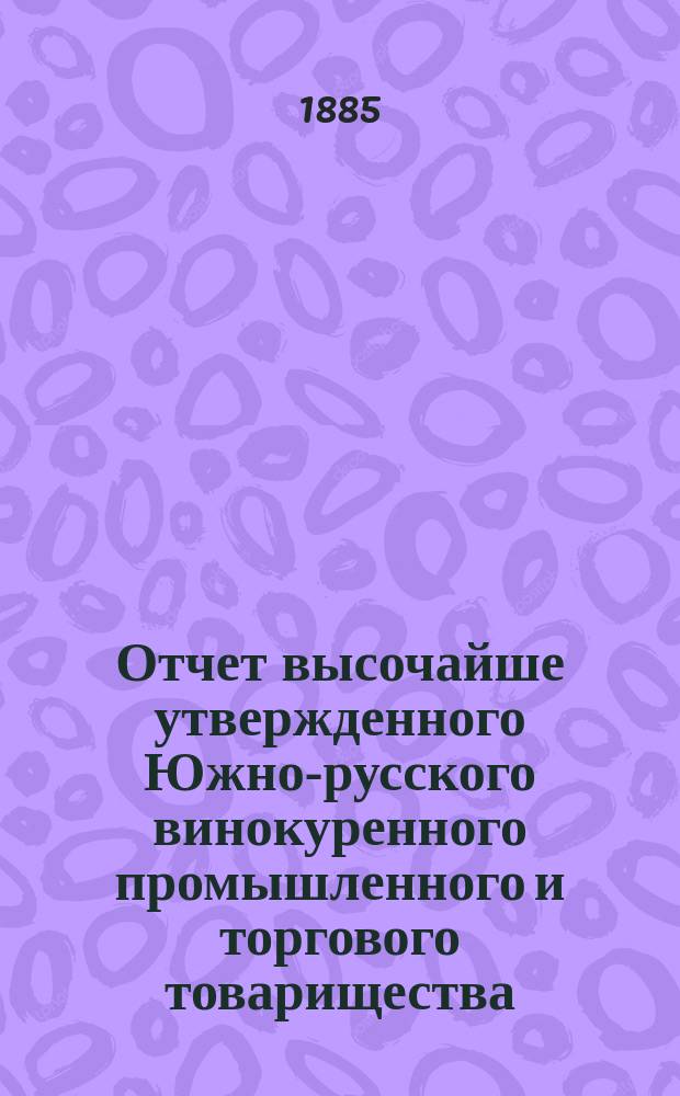 Отчет высочайше утвержденного Южно-русского винокуренного промышленного и торгового товарищества... с 1-го февраля 1883 года по 1-е июля 1884 года