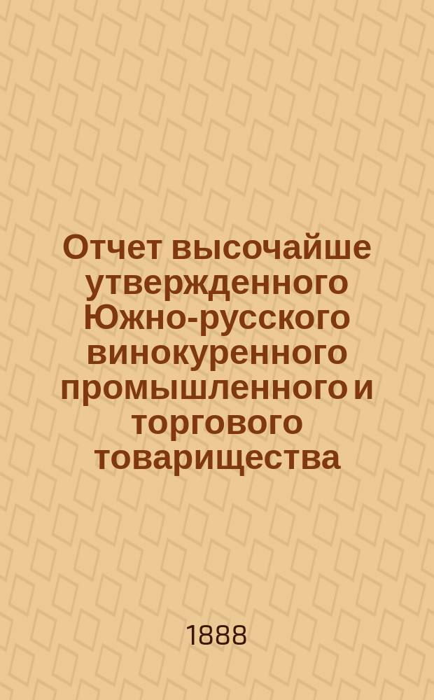 Отчет высочайше утвержденного Южно-русского винокуренного промышленного и торгового товарищества... с 1-го июля 1887 года по 1-е июля 1888 года