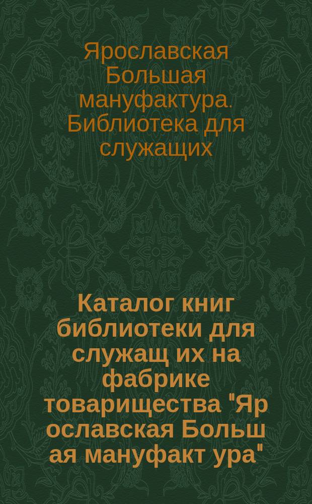 Каталог книг библиотеки для служащ[их] на фабрике товарищества "Яр[ославская] Больш[ая] мануфакт[ура]"