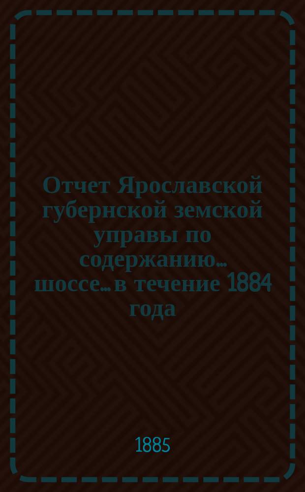 Отчет Ярославской губернской земской управы по содержанию... шоссе... в течение 1884 года : в течение 1884 года ... Московско-Ярославского ...