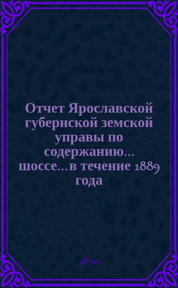 Отчет Ярославской губернской земской управы по содержанию... шоссе... в течение 1889 года : в течение 1889 года ... Московско-Ярославского ...