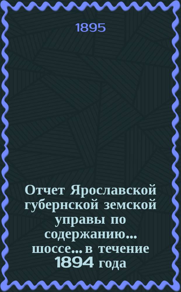 Отчет Ярославской губернской земской управы по содержанию... шоссе... в течение 1894 года : в течение 1894 года ... Московско-Ярославского ...